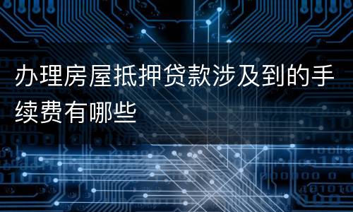 办理房屋抵押贷款涉及到的手续费有哪些
