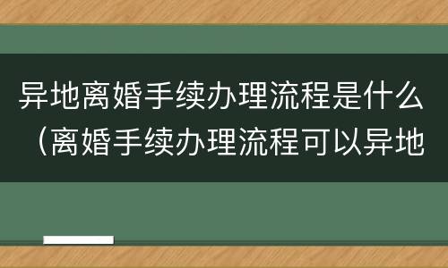 异地离婚手续办理流程是什么（离婚手续办理流程可以异地吗）