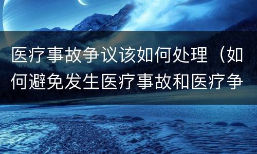 医疗事故争议该如何处理（如何避免发生医疗事故和医疗争议）