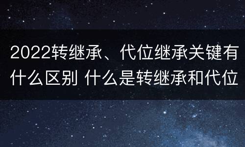 2022转继承、代位继承关键有什么区别 什么是转继承和代位继承