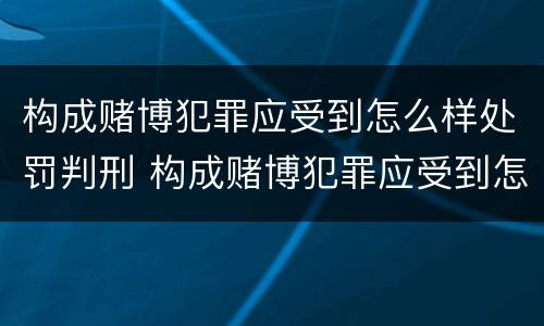 构成赌博犯罪应受到怎么样处罚判刑 构成赌博犯罪应受到怎么样处罚判刑吗