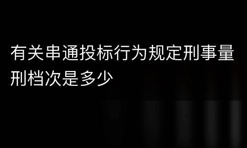 有关串通投标行为规定刑事量刑档次是多少