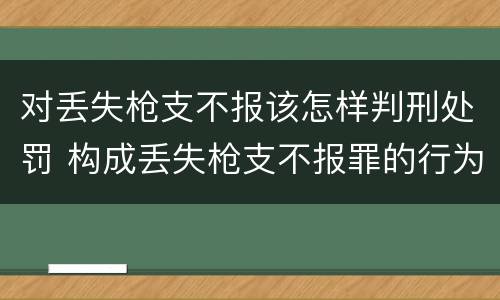 对丢失枪支不报该怎样判刑处罚 构成丢失枪支不报罪的行为