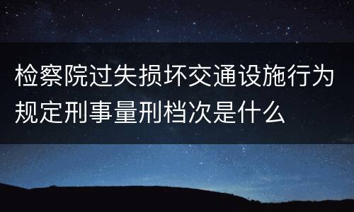 检察院过失损坏交通设施行为规定刑事量刑档次是什么
