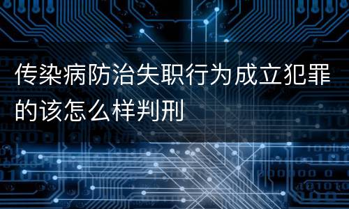 传染病防治失职行为成立犯罪的该怎么样判刑