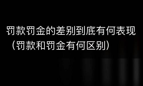 罚款罚金的差别到底有何表现（罚款和罚金有何区别）