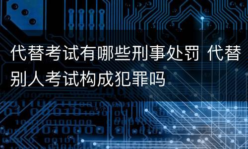 代替考试有哪些刑事处罚 代替别人考试构成犯罪吗