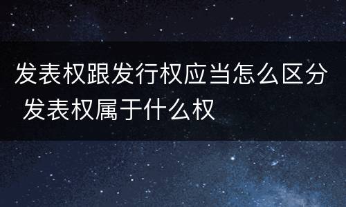发表权跟发行权应当怎么区分 发表权属于什么权