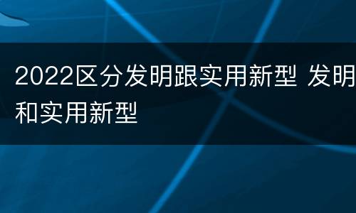 2022区分发明跟实用新型 发明和实用新型