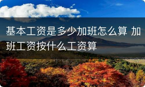 基本工资是多少加班怎么算 加班工资按什么工资算
