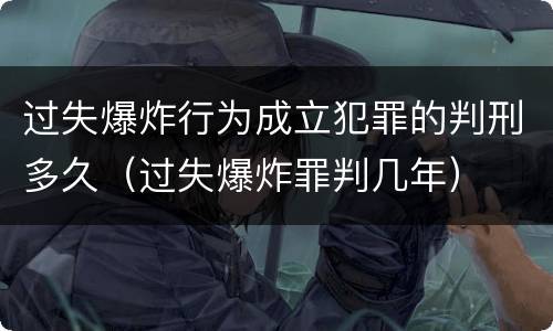 过失爆炸行为成立犯罪的判刑多久（过失爆炸罪判几年）