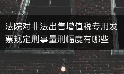 法院对非法出售增值税专用发票规定刑事量刑幅度有哪些