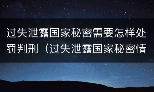 过失泄露国家秘密需要怎样处罚判刑（过失泄露国家秘密情节严重的应当追究刑事责任）