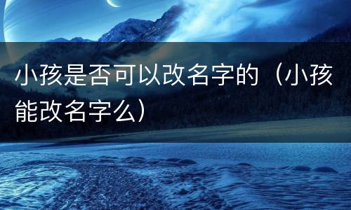 小孩是否可以改名字的（小孩能改名字么）