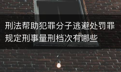 刑法帮助犯罪分子逃避处罚罪规定刑事量刑档次有哪些