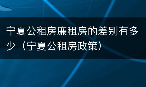 宁夏公租房廉租房的差别有多少（宁夏公租房政策）