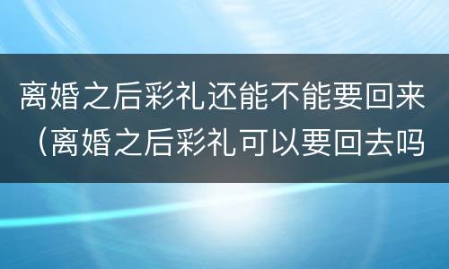 离婚之后彩礼还能不能要回来（离婚之后彩礼可以要回去吗）