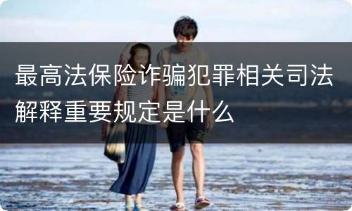 最高法保险诈骗犯罪相关司法解释重要规定是什么