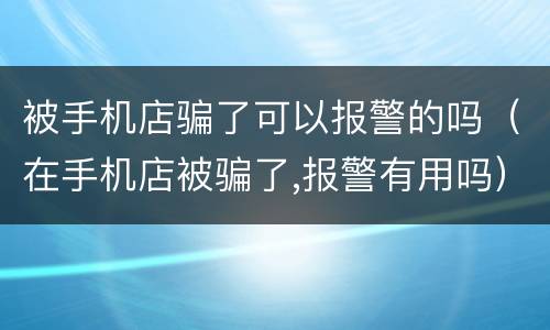 被手机店骗了可以报警的吗（在手机店被骗了,报警有用吗）