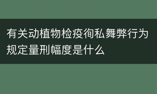 有关动植物检疫徇私舞弊行为规定量刑幅度是什么