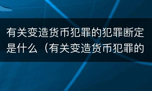 有关变造货币犯罪的犯罪断定是什么（有关变造货币犯罪的犯罪断定是什么意思）