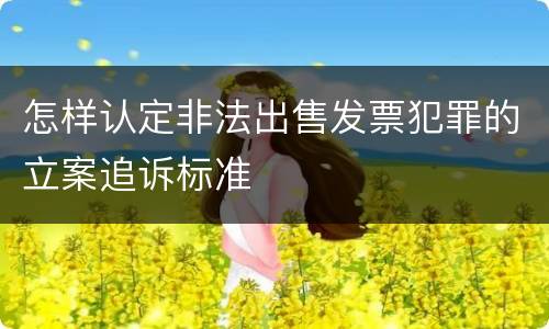 怎样认定非法出售发票犯罪的立案追诉标准