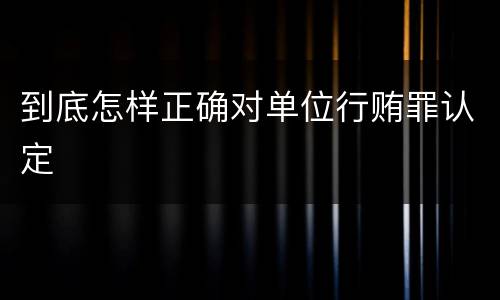 到底怎样正确对单位行贿罪认定
