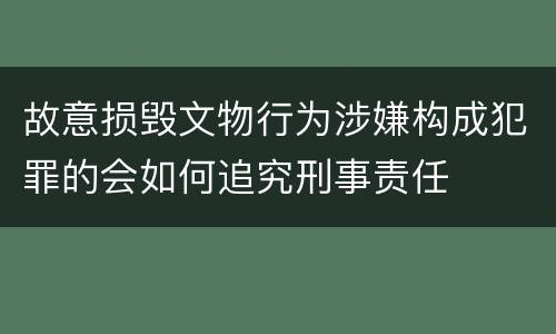 故意损毁文物行为涉嫌构成犯罪的会如何追究刑事责任