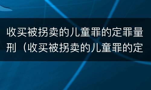 收买被拐卖的儿童罪的定罪量刑（收买被拐卖的儿童罪的定罪量刑标准）