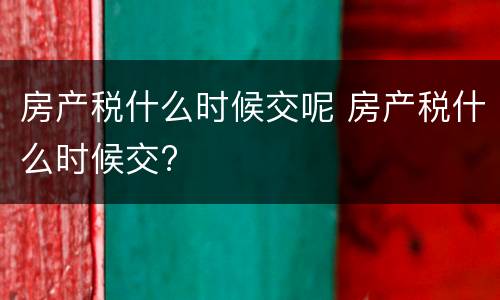 房产税什么时候交呢 房产税什么时候交?