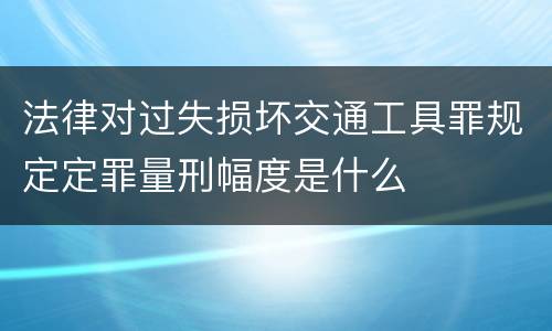法律对过失损坏交通工具罪规定定罪量刑幅度是什么