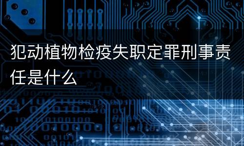 犯动植物检疫失职定罪刑事责任是什么