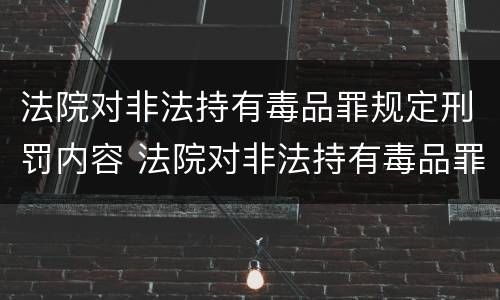 法院对非法持有毒品罪规定刑罚内容 法院对非法持有毒品罪规定刑罚内容有哪些