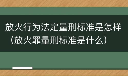 放火行为法定量刑标准是怎样（放火罪量刑标准是什么）