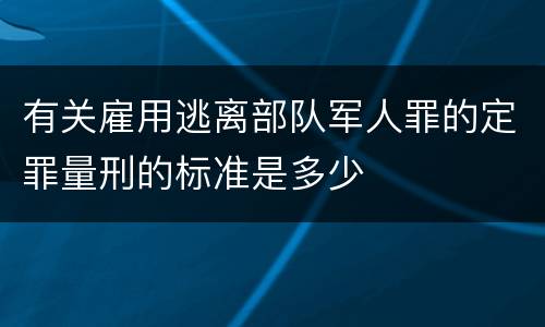 有关雇用逃离部队军人罪的定罪量刑的标准是多少