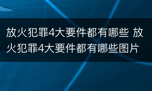放火犯罪4大要件都有哪些 放火犯罪4大要件都有哪些图片