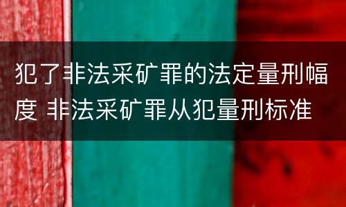 犯了非法采矿罪的法定量刑幅度 非法采矿罪从犯量刑标准