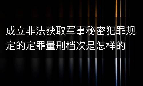 成立非法获取军事秘密犯罪规定的定罪量刑档次是怎样的