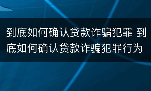 到底如何确认贷款诈骗犯罪 到底如何确认贷款诈骗犯罪行为