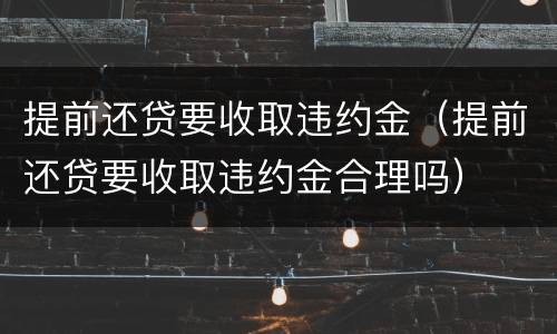 提前还贷要收取违约金（提前还贷要收取违约金合理吗）