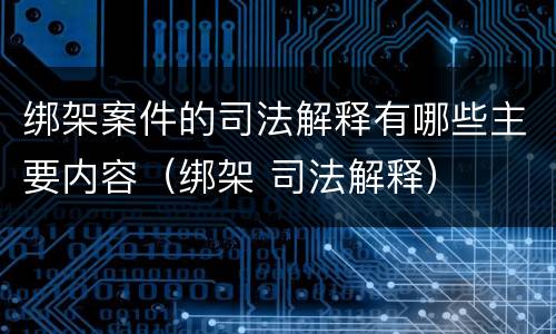 绑架案件的司法解释有哪些主要内容（绑架 司法解释）