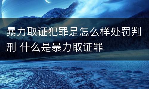 暴力取证犯罪是怎么样处罚判刑 什么是暴力取证罪