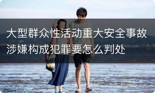 大型群众性活动重大安全事故涉嫌构成犯罪要怎么判处