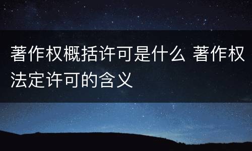 著作权概括许可是什么 著作权法定许可的含义