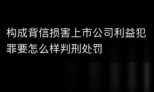 构成背信损害上市公司利益犯罪要怎么样判刑处罚