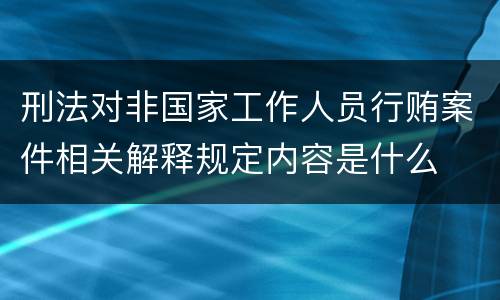 刑法对非国家工作人员行贿案件相关解释规定内容是什么