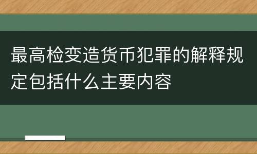 最高检变造货币犯罪的解释规定包括什么主要内容