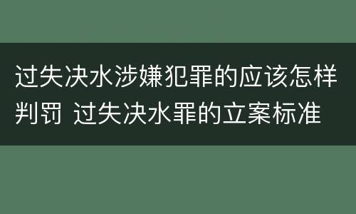 过失决水涉嫌犯罪的应该怎样判罚 过失决水罪的立案标准