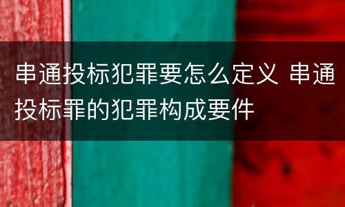 串通投标犯罪要怎么定义 串通投标罪的犯罪构成要件