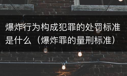 爆炸行为构成犯罪的处罚标准是什么（爆炸罪的量刑标准）